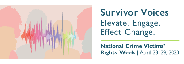 2023 image for National Crime Victims' Week with the text Survivor Voices. Elevate. Engage, Effect Change. National Crime Victims' Rights Week | April 23-29, 2023
